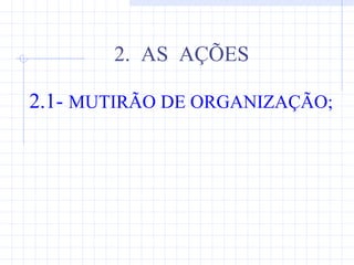 2. AS AÇÕES

2.1- MUTIRÃO DE ORGANIZAÇÃO;
 