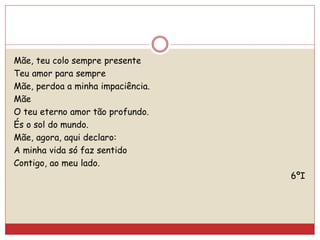 Mãe, teu colo sempre presente
Teu amor para sempre
Mãe, perdoa a minha impaciência.
Mãe
O teu eterno amor tão profundo.
És o sol do mundo.
Mãe, agora, aqui declaro:
A minha vida só faz sentido
Contigo, ao meu lado.
6ºI
 