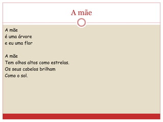 A mãe
A mãe
é uma árvore
e eu uma flor
A mãe
Tem olhos altos como estrelas.
Os seus cabelos brilham
Como o sol.
 