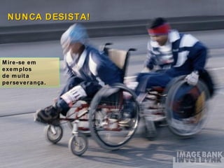 Mire-se em exemplos  de muita perseverança. NUNCA DESISTA! 