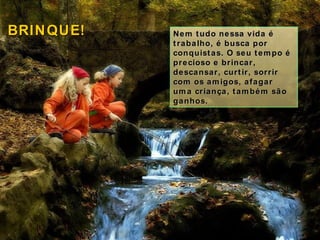 Nem tudo nessa vida é trabalho, é busca por conquistas. O seu tempo é precioso e brincar, descansar, curtir, sorrir com os amigos, afagar uma criança, também são ganhos. BRINQUE! 