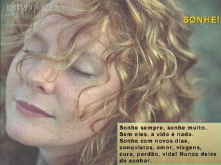 Sonhe sempre, sonhe muito. Sem eles, a vida é nada. Sonhe com novos dias, conquistas, amor, viagens, cura, perdão, vida! Nunca deixe de sonhar. SONHE! 