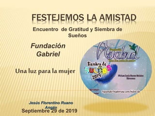 FESTEJEMOS LA AMISTAD
Encuentro de Gratitud y Siembra de
Sueños
Fundación
Gabriel
Una luz para la mujer
Septiembre 29 de 2019
Jesús Florentino Ruano
Angán
 