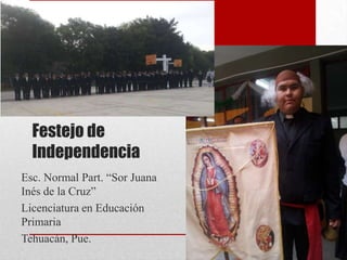 Festejo de
Independencia
Esc. Normal Part. “Sor Juana
Inés de la Cruz”
Licenciatura en Educación
Primaria
Tehuacán, Pue.

 
