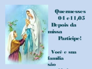 Quermesses
04 e11/05
Depois da
missa
Participe!
Você e sua
família
são
 