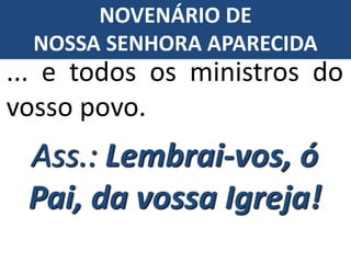 ... e todos os ministros do
vosso povo.
Ass.: Lembrai-vos, ó
Pai, da vossa Igreja!
NOVENÁRIO DE
NOSSA SENHORA APARECIDA
 
