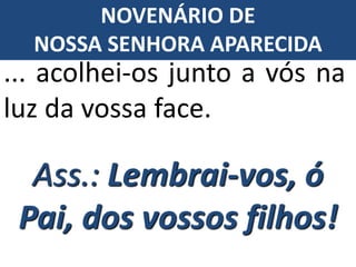 Ass.: Lembrai-vos, ó
Pai, dos vossos filhos!
... acolhei-os junto a vós na
luz da vossa face.
NOVENÁRIO DE
NOSSA SENHORA APARECIDA
 