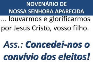 Ass.: Concedei-nos o
convívio dos eleitos!
... louvarmos e glorificarmos
por Jesus Cristo, vosso filho.
NOVENÁRIO DE
NOSSA SENHORA APARECIDA
 