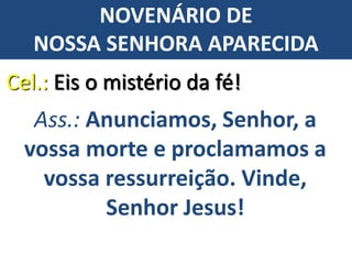 Cel.: Eis o mistério da fé!
Ass.: Anunciamos, Senhor, a
vossa morte e proclamamos a
vossa ressurreição. Vinde,
Senhor Jesus!
NOVENÁRIO DE
NOSSA SENHORA APARECIDA
 