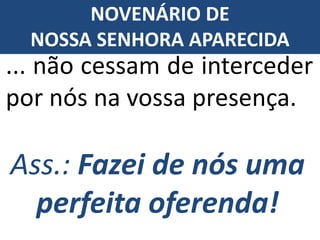 Ass.: Fazei de nós uma
perfeita oferenda!
... não cessam de interceder
por nós na vossa presença.
NOVENÁRIO DE
NOSSA SENHORA APARECIDA
 