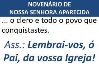 Ass.: Lembrai-vos, ó
Pai, da vossa Igreja!
... o clero e todo o povo que
conquistastes.
NOVENÁRIO DE
NOSSA SENHORA APARECIDA
 