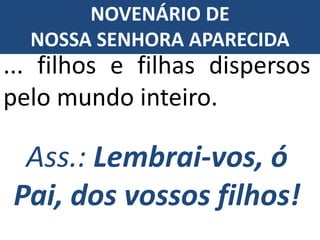 Ass.: Lembrai-vos, ó
Pai, dos vossos filhos!
... filhos e filhas dispersos
pelo mundo inteiro.
NOVENÁRIO DE
NOSSA SENHORA APARECIDA
 