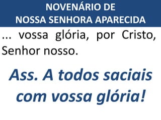 Ass. A todos saciais
com vossa glória!
... vossa glória, por Cristo,
Senhor nosso.
NOVENÁRIO DE
NOSSA SENHORA APARECIDA
 