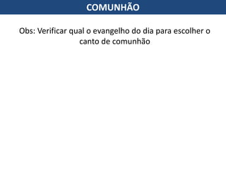 Obs: Verificar qual o evangelho do dia para escolher o
canto de comunhão
COMUNHÃO
 