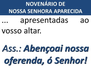 ... apresentadas ao
vosso altar.
Ass.: Abençoai nossa
oferenda, ó Senhor!
NOVENÁRIO DE
NOSSA SENHORA APARECIDA
 