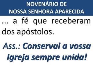 ... a fé que receberam
dos apóstolos.
Ass.: Conservai a vossa
Igreja sempre unida!
NOVENÁRIO DE
NOSSA SENHORA APARECIDA
 