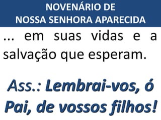 ... em suas vidas e a
salvação que esperam.
Ass.: Lembrai-vos, ó
Pai, de vossos filhos!
NOVENÁRIO DE
NOSSA SENHORA APARECIDA
 