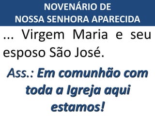 ... Virgem Maria e seu
esposo São José.
Ass.: Em comunhão com
toda a Igreja aqui
estamos!
NOVENÁRIO DE
NOSSA SENHORA APARECIDA
 