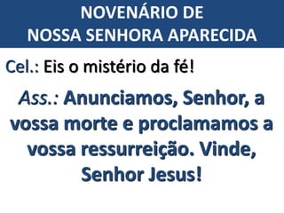 Cel.: Eis o mistério da fé!
Ass.: Anunciamos, Senhor, a
vossa morte e proclamamos a
vossa ressurreição. Vinde,
Senhor Jesus!
NOVENÁRIO DE
NOSSA SENHORA APARECIDA
 