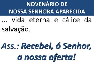 Ass.: Recebei, ó Senhor,
a nossa oferta!
... vida eterna e cálice da
salvação.
NOVENÁRIO DE
NOSSA SENHORA APARECIDA
 