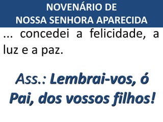 ... concedei a felicidade, a
luz e a paz.
Ass.: Lembrai-vos, ó
Pai, dos vossos filhos!
NOVENÁRIO DE
NOSSA SENHORA APARECIDA
 