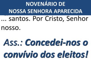Ass.: Concedei-nos o
convívio dos eleitos!
... santos. Por Cristo, Senhor
nosso.
NOVENÁRIO DE
NOSSA SENHORA APARECIDA
 