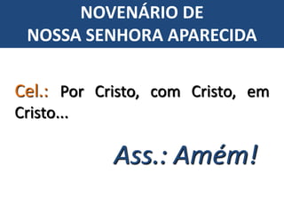 Cel.: Por Cristo, com Cristo, em
Cristo...
Ass.: Amém!
NOVENÁRIO DE
NOSSA SENHORA APARECIDA
 