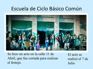Escuela de Ciclo Básico Común
Se hizo un acto en la calle 11 de
Abril, que fue cortada para realizar
el festejo.
El acto se
realizó el 7 de
Julio
 