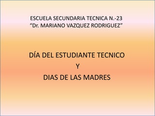 ESCUELA SECUNDARIA TECNICA N.-23
“Dr. MARIANO VAZQUEZ RODRIGUEZ”
DÍA DEL ESTUDIANTE TECNICO
Y
DIAS DE LAS MADRES
 
