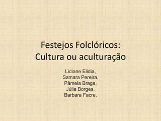 Festejos Folclóricos:
Cultura ou aculturação
       Lidiane Elidia,
      Samara Pereira,
      Pâmela Braga,
       Júlia Borges,
      Barbara Facre.
 