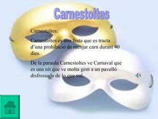 Carnestoltes Carnestoltes:  Carnestoltes es una festa que es tracta d’una prohibició de menjar carn durant 40 dies. De la paraula Carnestoltes ve Carnaval que es una nit que ve molta gent a un pavelló disfressada de lo que vol.   