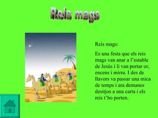 Reis mags   Reis mags: Es una festa que els reis mags van anar a l’estable de Jesús i li van portar or, encens i mirra. I des de llavors va passar una mica de temps i ara demanes desitjos a una carta i els reis t’ho porten.   