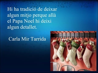 Hi ha tradició de deixar algun mitjo perque allà el Papa Noel hi deixi algun detallet.      Carla Mir Tarrida 