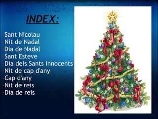INDEX:   - Sant Nicolau - Nit de Nadal - Dia de Nadal - Sant Esteve - Dia dels Sants innocents  - Nit de cap d'any - Cap d'any - Nit de reis - Dia de reis  