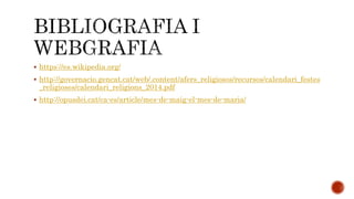  https://es.wikipedia.org/ 
 http://governacio.gencat.cat/web/.content/afers_religiosos/recursos/calendari_festes 
_religioses/calendari_religions_2014.pdf 
 http://opusdei.cat/ca-es/article/mes-de-maig-el-mes-de-maria/ 
