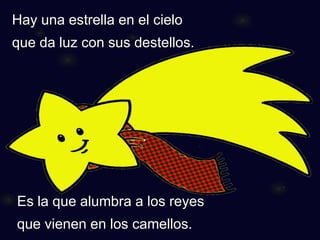 Hay una estrella en el cieloque da luz con sus destellos. Es la que alumbra a los reyesque vienen en los camellos.