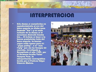 INTERPRETACION Esta danza se caracteriza en agradecimiento al ave del buen augurio en dicha zona llamada "kío"; y en cada instante de la danza se le menciona diciendo kíucha kío... El festejo se hace a la buena producción fruto del buen augurio. Lo hacían según cada época para el: "papa pallay", o el "sara t'ipiy" que son los tiempos de cosecha. Investigado y Recopilado el año 1989, por el Hermano Jesuita Víctor Vásquez Vera, la interpretación coreográfica hecha por el Profesor Edgar Cáceres Molero.  