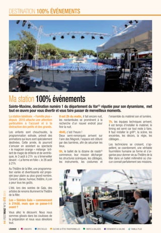 LÉGENDE I CONCERTS SPECTACLES CULTURE & FÊTES TRADITIONNELLES VISITES & BALADES ÉVÉNEMENTS & SALONS FAMILLE PLUS
14IFESTIMAG’N°3IÉTÉ2013
Ma station 100% événements
DESTINATION 100% ÉVÉNEMENTS
La station labélisée « Famille plus »
depuis 2010 attache une attention
particulière à l’accueil et à la
distraction des petits et des grands.
Les enfants sont chouchoutés, la
programmation estivale, prévoit des
animations qui leurs sont spécialement
destinées. Cette année, ils pourront
s’amuser en assistant au spectacle
« le magicien orange » mélange bril-
lant de magie de drôlerie et de ventrilo-
quie, le 3 août à 21h ou s’émerveiller
devant « La ferme en folie », le 26 août
à 21h.
Au Théâtre de la Mer, une programma-
tion variée et divertissante est propo-
sée pour plaire au plus grand nombre.
Concert, danse, humour, théâtre, il y en
a pour tous les goûts.
L’été, lors des soirées de Gala, des
artistes de renoms illuminent leThéâtre
de la Mer.
Les « Soirées Gala » commencent
à 21h30, mais que se passe-t-il
avant ?
Vous allez le découvrir. Nous nous
sommes glissés dans les coulisses de
la préparation et nous vous dévoilons
tout.
Sainte-Maxime, destination numéro 1 du département du Var(1)
réputée pour son dynamisme, met
tout en œuvre pour vous divertir et vous faire passer de merveilleux moments.
Il est 2h du matin, il fait encore nuit,
les noctambules se promènent à la
recherche d’un nouvel endroit pour
ﬁnir la nuit.
4h45, c’est l’heure !
Deux semi-remorques arrivent sur
l’aire des Magnoti, l’espace est clôturé
par des barrières, aﬁn de sécuriser les
lieux.
5h, le ballet de la dizaine de roads(2)
commence, leur mission décharger
les structures scéniques, les câblages,
les instruments, les costumes et
l’ensemble du matériel son et lumière.
7h, les équipes techniques arrivent,
il est temps d’installer le matériel, le
timing est serré car tout reste à faire.
Il faut installer le grill(3)
, la scène, les
enceintes, les décors, la régie, les
câblages…
Les techniciens se croisent, s’ap-
pellent, se coordonnent, une véritable
fourmilière humaine se forme et s’or-
ganise pour donner vie au Théâtre de la
Mer dans un ballet millimétré où cha-
cun connait parfaitement ses missions.
 