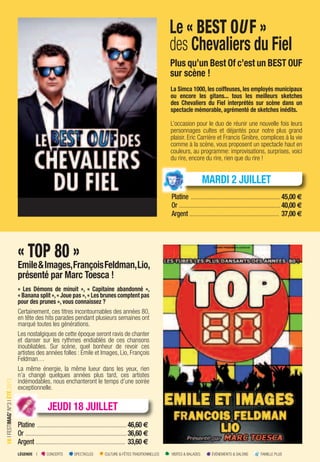 LÉGENDE I CONCERTS SPECTACLES CULTURE & FÊTES TRADITIONNELLES VISITES & BALADES ÉVÉNEMENTS & SALONS FAMILLE PLUS
16IFESTIMAG’N°3IÉTÉ2013
Le « BEST OUF »
des Chevaliers du Fiel
Plus qu’un Best Of c’est un BEST OUF
sur scène !
La Simca 1000, les coiffeuses, les employés municipaux
ou encore les gitans... tous les meilleurs sketches
des Chevaliers du Fiel interprétés sur scène dans un
spectacle mémorable, agrémenté de sketches inédits.
L’occasion pour le duo de réunir une nouvelle fois leurs
personnages cultes et déjantés pour notre plus grand
plaisir. Eric Carrière et Francis Ginibre, complices à la vie
comme à la scène, vous proposent un spectacle haut en
couleurs, au programme: improvisations, surprises, voici
du rire, encore du rire, rien que du rire !
Platine ............................................................45,00 €
Or ....................................................................40,00 €
Argent ............................................................ 37,00 €
« TOP 80 »
Emile&Images,FrançoisFeldman,Lio,
présenté par Marc Toesca !
« Les Démons de minuit », « Capitaine abandonné »,
« Banana split »,« Joue pas »,« Les brunes comptent pas
pour des prunes », vous connaissez ?
Certainement, ces titres incontournables des années 80,
en tête des hits parades pendant plusieurs semaines ont
marqué toutes les générations.
Les nostalgiques de cette époque seront ravis de chanter
et danser sur les rythmes endiablés de ces chansons
inoubliables. Sur scène, quel bonheur de revoir ces
artistes des années folles : Emile et Images, Lio, François
Feldman…
La même énergie, la même lueur dans les yeux, rien
n’a changé quelques années plus tard, ces artistes
indémodables, nous enchanteront le temps d’une soirée
exceptionnelle.
Platine ............................................................46,60 €
Or ....................................................................36,60 €
Argent ............................................................ 33,60 €
MARDI 2 JUILLET
Platine
JEUDI 18 JUILLET
 