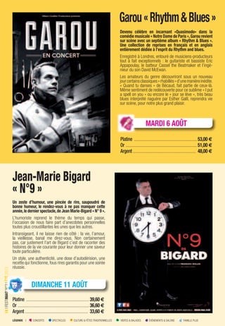 LÉGENDE I CONCERTS SPECTACLES CULTURE & FÊTES TRADITIONNELLES VISITES & BALADES ÉVÉNEMENTS & SALONS FAMILLE PLUS
18IFESTIMAG’N°3IÉTÉ2013
Garou«Rhythm&Blues»
Devenu célèbre en incarnant «Quasimodo» dans la
comédie musicale « Notre Dame de Paris »,Garou revient
sur scène avec un septième album « Rhythm & Blues ».
Une collection de reprises en français et en anglais
entièrement dédiée à l’esprit du Rhythm and blues.
Enregistré à Londres, entouré de musiciens-producteurs
tout à fait exceptionnels : le guitariste et bassiste Eric
Appapoulay, le batteur Cassel the Beatmaker et l’ingé-
nieur du son David McEwan.
Les amateurs du genre découvriront sous un nouveau
jourcertainsclassiques«rhabillés»d’unemanièreinédite.
« Quand tu danses » de Bécaud, fait partie de ceux-là.
Même sentiment de redécouverte pour ce sublime « I put
a spell on you » ou encore le « jour se lève », très beau
blues interprété naguère par Esther Galil, reprendra vie
sur scène, pour notre plus grand plaisir.
Platine ............................................................53,00 €
Or ....................................................................51,00 €
Argent ............................................................ 48,00 €
Jean-Marie Bigard
« N°9 »
Un zeste d’humour, une pincée de rire, saupoudré de
bonne humeur, le rendez-vous à ne pas manquer cette
année,le dernier spectacle,de Jean Marie-Bigard « N° 9 ».
L’humoriste reprend le thème du temps qui passe,
l’occasion de nous faire part d’anecdotes personnelles
toutes plus croustillantes les unes que les autres.
Intransigeant, il ne laisse rien de côté : la vie, l’amour,
la vieillesse, banal me direz-vous. Non certainement
pas, car justement l’art de Bigard c’est de raconter des
histoires de la vie courante pour leur donner une saveur
toute particulière.
Un style, une authenticité, une dose d’autodérision, une
recette qui fonctionne, fous rires garantis pour une soirée
réussie.
Platine ............................................................39,60 €
Or ....................................................................36,60 €
Argent ............................................................ 33,60 €
DIMANCHE 11 AOÛT
MAG’N°3IÉTÉ2013
MARDI 6 AOÛT
 