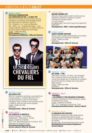 LÉGENDE I CONCERTS SPECTACLES CULTURE & FÊTES TRADITIONNELLES VISITES & BALADES ÉVÉNEMENTS & SALONS FAMILLE PLUS
20IFESTIMAG’N°3IÉTÉ2013
MARDI 2 JUILLET
SPECTACLE HUMORISTIQUE
LES CHEVALIERS DU FIEL > LE BEST OUF
Retrouvez Éric Carrière et Francis Ginibre, qui vous
proposeront une panoplie de personnages toujours
plus drôles dans leur spectacle « Best Ouf ».
Des « Chasseurs » au « Loup et la Marmotte »,
des « Gitans » aux « Employés Municipaux », sans
compter quelques surprises de ces artistes surfant sur
les travers de leurs pittoresques personnages.
21h30 - Théâtre de la Mer
Entrée payante (page 16)
Renseignements/Billetterie : Ofﬁce de Tourisme
MERCREDI 3 JUILLET
GALA MAXI GYM
Maxi Gym, association maximoise, vous présente son
nouveau spectacle « Collection Maxi Gym 2013 ».
Les élèves évoluent sur des airs très rythmés
mélangeant ﬁtness et danse, le tout orchestré comme
un déﬁlé de mode avec des tenues originales.
21h30 : Théâtre de la Mer
Entrée libre
Renseignements : Ofﬁce de Tourisme
JEUDI 4 JUILLET
LES JEUDIS DE LA NARTELLE
Festival de Musique - Trio Estampe :
Chostakovitch - Rachmaninov - Arensky
21h30 : Chapelle de la Nartelle
Tarif : 15 €- Abonnement pour les 4 concerts : 45 €
Gratuit pour les moins de 16 ans
Renseignements/Réservations :
Service culturel & Ofﬁce de Tourisme
JEUDI 4 JUILLET
MAXIME SUMMER ART
Découvrez chaque jeudi de juillet et août les œuvres
originales de peintres et sculpteurs au rythme
d’ambiances musicales variées.
A ne pas manquer.
De 16h30 à 24h : Place Victor Hugo & Rue Gabriel Péri
Entrée libre
Renseignements : UMCA / couleur.cigales@orange.fr
SAMEDI 6 JUILLET
SAINTE-MAXIME WESTERN
Danses country, medley, démonstrations par les élèves
et le professeur de l’association maximoise.
21h30 : Théâtre de la Mer
Entrée libre
Renseignements : Ofﬁce de Tourisme
DIMANCHE 7 JUILLET
ART SENIK « 1789 »
Cette année, la troupe « Art Senik » vous transporte
dans l’histoire de France et sa révolution de 1789.
La prise de la Bastille avec 22 danseuses et comédiens,
plus de 80 costumes d’époque pour le plus grand
plaisir de tous !
21h30 : Théâtre de la Mer
Entrée libre
Renseignements : Ofﬁce de Tourisme
DIMANCHE 7 JUILLET
ENSEMBLE
« LES CORDES ET VOIX MAGIQUES D’UKRAINE »
Orchestre de Bandoura et chants classiques, religieux
et traditionnels du monde.
21h30 : Chapelle de la Nartelle
Tarif : 15 €- Gratuit pour les moins de 12 ans
Renseignements/Réservations : Service culturel
DIMANCHE 7 JUILLET
LE DIMANCHE DES PEINTRES
Manifestation réservée aux seuls artistes peintres
(amateurs et professionnels) dont les œuvres
présentées doivent être originales et réalisées par
eux-mêmes.
De 10h à 19h : Promenade Aymeric Simon-Lorière
Renseignements/Inscriptions/Règlement :
Service Culturel
ANIMATIONS > 2 AU 7 JUILLET
 