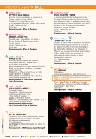 LÉGENDE I CONCERTS SPECTACLES CULTURE & FÊTES TRADITIONNELLES VISITES & BALADES ÉVÉNEMENTS & SALONS FAMILLE PLUS
22IFESTIMAG’N°3IÉTÉ2013
MARDI 9 JUILLET
LA VOIX DE JULIO IGLESIAS
Vivez des moments inoubliables en compagnie de
l’unique imitateur de Julio Iglésias.
Finaliste de l’émission « Star ce soir »
et du championnat d’Europe d’imitation à Manchester.
21h30 : Théâtre de la Mer
Entrée libre
Renseignements : Ofﬁce de Tourisme
MERCREDI 10 JUILLET
CONCERT ADVENCI VOCE
Ensemble vocal « les plus belles voix réunies »,
ils nous viennent de Roquebrune sur Argens.
Emotion garantie !
21h30 : Théâtre de la Mer
Entrée libre
Renseignements : Ofﬁce de Tourisme
JEUDI 11 JUILLET
BALADE NATURE
Entre terre et mer à la Pointe des Sardinaux.
Presqu’île naturelle, dite « la Petite Corse »
est un univers à part entière.
Véritable représentation à échelle humaine du monde
littoral, plantes, algues, coquillages et crustacés
y seront observés.
17h (prévoir un véhicule personnel pour se rendre
au point de départ de la balade)
Tarifs : adultes : 9 €, enfants de 8 à 12 ans : 5 €
Gratuit pour les moins de 8 ans
Renseignements et réservations impératives :
Ofﬁce de Tourisme
JEUDI 11 JUILLET
LES JEUDIS DE LA NARTELLE
Festival de Musique
Ensemble Les Folies Concertantes,
direction Jean-Christophe Keck :
« Cinq Siècles de Musique »
21h30 : Chapelle de la Nartelle
Tarif : 15 €- Abonnement pour les 4 concerts : 45 €
Gratuit pour les moins de 16 ans
Renseignements/Réservations :
Service culturel & Ofﬁce de Tourisme
JEUDI 11 JUILLET
MAXIME SUMMER ART
Découvrez chaque jeudi de juillet et août les œuvres
originales de peintres et sculpteurs au rythme
d’ambiances musicales variées.
A ne pas manquer.
De 16h30 à 24h : Place Victor Hugo & Rue Gabriel Péri
Entrée libre
Renseignements : UMCA / couleur.cigales@orange.fr
VENDREDI 12 JUILLET
BRUNO CHENO AND FRIENDS
Le charme du beau blond et le glamour au service
du rock pop. Bruno, musicien hors du commun mais
aussi auteur compositeur et producteur, nous emmène
au-delà des versions connues de tous les tubes des 20
dernières années. Accompagné de 4 musiciens.
Rendez-vous à ne pas manquer...
21h30 : Théâtre de la Mer
Entrée libre
Renseignements : Ofﬁce de Tourisme
SAMEDI 13 JUILLET
CIBOULETTE ET OSCAR
Spectacle de clown, magie et ventriloquie pour enfants.
Animation interactive autour du rêve, de la magie et
des gags de Ciboulette, la clownesse accompagnée
des marionnettes intrépides, le tout entrecoupé de
différents jeux musicaux. Un spectacle qui enchantera
petits et grands, pendant une heure avec la
participation de quelques enfants sur scène,
qui deviendront magiciens.
21h : Théâtre de la Mer
Entrée libre
Renseignements : Ofﬁce de Tourisme
DIMANCHE 14 JUILLET
FÊTE NATIONALE
Déﬁlé militaire.
Un programme détaillé sera édité ultérieurement
22h30 : Feu d’artifice pyromélodique sur la mer
Plage du centre-ville
22h45 : Bal au Théâtre de la Mer avec l’orchestre
« Morrys Andrey » et bal rétro sur la Place du Marché
avec l’orchestre « Sam et Pat».
Entrée libre
Renseignements : Ofﬁce de Tourisme
ANIMATIONS > 9 AU 14 JUILLET
 