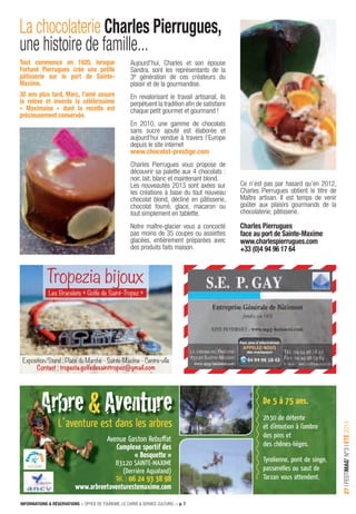 INFORMATIONS & RÉSERVATIONS > OFFICE DE TOURISME, LE CARRÉ & SERVICE CULTUREL > p. 7
27IFESTIMAG’N°3IÉTÉ2013
Tropezia bijoux
Les Bracelets « Golfe de Saint-Tropez »
Exposition/Stand : Place du Marché - Sainte-Maxime - Centre-ville
Contact : tropezia.golfedesainttropez@gmail.com
Arbre&Aventure De 5 à 75 ans.
2h30 de détente
et d’émotion à l’ombre
des pins et
des chênes-lièges.
Tyrolienne, pont de singe,
passerelles ou saut de
Tarzan vous attendent.
Avenue Gaston Rebuffat
Complexe sportif des
« Bosquette »
83120 SAINTE-MAXIME
(Derrière Aqualand)
Tél. : 06 24 93 38 98
www.arbreetaventurestemaxime.com
&&AventureAventureArbreArbre&&
L’aventure est dans les arbres
Tout commence en 1920, lorsque
Fortuné Pierrugues crée une petite
pâtisserie sur le port de Sainte-
Maxime.
30 ans plus tard, Marc, l’ainé assure
la relève et invente la célébrissime
« Maximoise » dont la recette est
précieusement conservée.
Aujourd’hui, Charles et son épouse
Sandra, sont les représentants de la
3e génération de ces créateurs du
plaisir et de la gourmandise.
En revalorisant le travail artisanal, ils
perpétuent la tradition aﬁn de satisfaire
chaque petit gourmet et gourmand !
En 2010, une gamme de chocolats
sans sucre ajouté est élaborée et
aujourd’hui vendue à travers l’Europe
depuis le site internet
www.chocolat-prestige.com
Charles Pierrugues vous propose de
découvrir sa palette aux 4 chocolats :
noir, lait, blanc et maintenant blond.
Les nouveautés 2013 sont axées sur
les créations à base du tout nouveau
chocolat blond, décliné en pâtisserie,
chocolat fourré, glace, macaron ou
tout simplement en tablette.
Notre maître-glacier vous a concocté
pas moins de 35 coupes ou assiettes
glacées, entièrement préparées avec
des produits faits maison.
Ce n’est pas par hasard qu’en 2012,
Charles Pierrugues obtient le titre de
Maître artisan. Il est temps de venir
goûter aux plaisirs gourmands de la
chocolaterie; pâtisserie.
Charles Pierrugues
face au port de Sainte-Maxime
www.charlespierrugues.com
+33 (0)4 94 96 17 64
La chocolaterie Charles Pierrugues,
une histoire de famille...
 