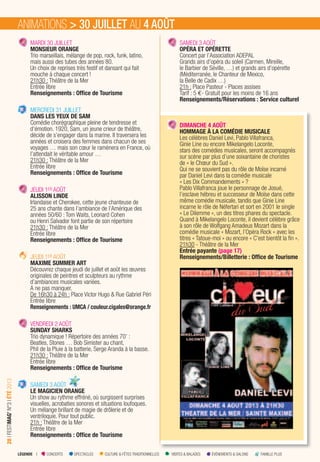 LÉGENDE I CONCERTS SPECTACLES CULTURE & FÊTES TRADITIONNELLES VISITES & BALADES ÉVÉNEMENTS & SALONS FAMILLE PLUS
28IFESTIMAG’N°3IÉTÉ2013
MARDI 30 JUILLET
MONSIEUR ORANGE
Trio marseillais, mélange de pop, rock, funk, latino,
mais aussi des tubes des années 80.
Un choix de reprises très festif et dansant qui fait
mouche à chaque concert !
21h30 : Théâtre de la Mer
Entrée libre
Renseignements : Ofﬁce de Tourisme
MERCREDI 31 JUILLET
DANS LES YEUX DE SAM
Comédie chorégraphique pleine de tendresse et
d‘émotion. 1920, Sam, un jeune crieur de théâtre,
décide de s’engager dans la marine. Il traversera les
années et croisera des femmes dans chacun de ses
voyages … mais son cœur le ramènera en France, où
l’attendait le véritable amour …
21h30 : Théâtre de la Mer
Entrée libre
Renseignements : Ofﬁce de Tourisme
JEUDI 1ER AOÛT
ALISSON LINDE
Irlandaise et Cherokee, cette jeune chanteuse de
25 ans chante dans l’ambiance de l’Amérique des
années 50/60 : Tom Waits, Leonard Cohen
ou Henri Salvador font partie de son répertoire
21h30 : Théâtre de la Mer
Entrée libre
Renseignements : Ofﬁce de Tourisme
JEUDI 1ER AOÛT
MAXIME SUMMER ART
Découvrez chaque jeudi de juillet et août les œuvres
originales de peintres et sculpteurs au rythme
d’ambiances musicales variées.
A ne pas manquer.
De 16h30 à 24h : Place Victor Hugo & Rue Gabriel Péri
Entrée libre
Renseignements : UMCA / couleur.cigales@orange.fr
VENDREDI 2 AOÛT
SUNDAY SHARKS
Trio dynamique ! Répertoire des années 70’ :
Beatles, Stones … Bob Simister au chant,
Phil de la Pluie à la batterie, Serge Aranda à la basse.
21h30 : Théâtre de la Mer
Entrée libre
Renseignements : Ofﬁce de Tourisme
SAMEDI 3 AOÛT
LE MAGICIEN ORANGE
Un show au rythme effréné, où surgissent surprises
visuelles, acrobaties sonores et situations loufoques.
Un mélange brillant de magie de drôlerie et de
ventriloquie. Pour tout public.
21h : Théâtre de la Mer
Entrée libre
Renseignements : Ofﬁce de Tourisme
SAMEDI 3 AOÛT
OPÉRA ET OPÉRETTE
Concert par l’Association ADEPAL
Grands airs d’opéra du soleil (Carmen, Mireille,
le Barbier de Séville, …) et grands airs d’opérette
(Méditerranée, le Chanteur de Mexico,
la Belle de Cadix …)
21h : Place Pasteur - Places assises
Tarif : 5 €- Gratuit pour les moins de 16 ans
Renseignements/Réservations : Service culturel
DIMANCHE 4 AOÛT
HOMMAGE À LA COMÉDIE MUSICALE
Les célèbres Daniel Levi, Pablo Villafranca,
Ginie Line ou encore Mikelangelo Loconte,
stars des comédies musicales, seront accompagnés
sur scène par plus d’une soixantaine de choristes
de « le Chœur du Sud ».
Qui ne se souvient pas du rôle de Moïse incarné
par Daniel Levi dans la comédie musicale
« Les Dix Commandements » ?
Pablo Villafranca joue le personnage de Josué,
l’esclave hébreu et successeur de Moïse dans cette
même comédie musicale, tandis que Ginie Line
incarne le rôle de Néfertari et sort en 2001 le single
« Le Dilemme », un des titres phares du spectacle.
Quand à Mikelangelo Loconte, il devient célèbre grâce
à son rôle de Wolfgang Amadeus Mozart dans la
comédie musicale « Mozart, l’Opéra Rock » avec les
titres « Tatoue-moi » ou encore « C’est bientôt la fin ».
21h30 - Théâtre de la Mer
Entrée payante (page 17)
Renseignements/Billetterie : Ofﬁce de Tourisme
ANIMATIONS > 30 JUILLET AU 4 AOÛT
 