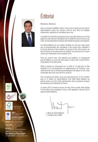Editeur :
SEMA / Ofﬁce de Tourisme
de Sainte-Maxime
Conception & réalisation :
SEMA / Pôle Publication
de l’Ofﬁce de Tourisme
Rédaction : SEMA / Pôle Communication
& Développement de l’Ofﬁce de Tourisme
Crédits photos : SEMA - G.Tournebize
E. Bertrand - F. Raoux - Shutterstock
Impression : Papier PEFC
Trulli - 06140 Vence - www.imprimerietrulli.com
Tirage : 30 000 exemplaires (44 pages)
Régie publicitaire de l’Ofﬁce de Tourisme :
SEMA / Pôle Publication - Johanna VITRANT
+33 (0)6 79 94 96 59 - johanna.vitrant@sema83.fr
Mesdames, Messieurs,
Avec ce nouveau FestiMag’ estival, c’est un peu la saison qui commence.
Sainte-Maxime prend ses couleurs d’été et vous offre de multiples
événements, spectacles et animations pour tous.
La qualité et la diversité du programme que vous allez découvrir au ﬁl des
pages de cette brochure témoignent de la vitalité de notre commune qui
reste une des destinations favorites des familles françaises et étrangères.
Car Sainte-Maxime est une station familiale et c’est pour cette raison
que la programmation des animations a été conçue pour satisfaire à
la fois les parents et leurs enfants, les jeunes et les moins jeunes, les
fans d’humour et les passionnés de variétés, les amoureux de la nature
comme les mélomanes ou les amateurs d’art.
Ceux qui, comme nous, sont attachés aux traditions, ne manqueront
pas de célébrer, au cours de cette saison, la Saint-Jean, la Saint-Pierre,
l’Assomption et la Saint-Donat.
Petits et grands se retrouveront les 14 juillet et 15 août pour la Fête
nationale et la commémoration du Débarquement de Provence, avec
notamment les feux d’artiﬁces pyromélodiques tirés depuis la mer et des
nouveautés dont nous vous ferons la surprise.
Puis, en toute ﬁn de saison, nous nous retrouverons les 12 et 13 octobre
pour la 3e édition du Sainte-Maxime Free Flight World Masters qui
promet encore une fois d’être spectaculaire avec la présence toujours
très attendue de la Patrouille de France.
La saison 2013 s’annonce encore une fois riche et variée. Mon équipe
et moi-même vous souhaitons à tous un été agréable et animé sous le
soleil de Sainte-Maxime.
Maire de Sainte-Maxime
Président de la SEMA
Maire de Sainte-Maxime
Président de la SEMA
Éditorial
Maire de Sainte-Maxime
Président de la SEMA
10-31-2254
Seullesproduitsmarquéscommetels,sontcertifiésFSC®C105504ouPEFCTM10-31-2254
 