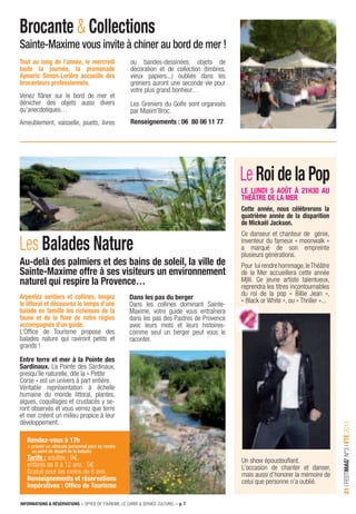 INFORMATIONS & RÉSERVATIONS > OFFICE DE TOURISME, LE CARRÉ & SERVICE CULTUREL > p. 7
31IFESTIMAG’N°3IÉTÉ2013
Arpentez sentiers et collines, longez
le littoral et découvrez le temps d’une
balade en famille les richesses de la
faune et de la ﬂore de notre région
accompagnés d’un guide.
L’Ofﬁce de Tourisme propose des
balades nature qui raviront petits et
grands !
Entre terre et mer à la Pointe des
Sardinaux. La Pointe des Sardinaux,
presqu’île naturelle, dite la « Petite
Corse » est un univers à part entière.
Véritable représentation à échelle
humaine du monde littoral, plantes,
algues, coquillages et crustacés y se-
ront observés et vous verrez que terre
et mer créent un milieu propice à leur
développement.
Les Balades Nature
Brocante & Collections
LeRoidela Pop
Au-delà des palmiers et des bains de soleil, la ville de
Sainte-Maxime offre à ses visiteurs un environnement
naturel qui respire la Provence…
Dans les pas du berger
Dans les collines dominant Sainte-
Maxime, votre guide vous entraînera
dans les pas des Pastres de Provence
avec leurs mots et leurs histoires-
comme seul un berger peut vous le
raconter.
Rendez-vous à 17h
> prévoir un véhicule personnel pour se rendre
au point de départ de la balade)
Tarifs : adultes : 9€,
enfants de 8 à 12 ans : 5€
Gratuit pour les moins de 8 ans.
Renseignements et réservations
impératives : Ofﬁce de Tourisme
LE LUNDI 5 AOÛT À 21H30 AU
THÉÂTRE DE LA MER
Cette année, nous célébrerons la
quatrième année de la disparition
de Mickaël Jackson.
Ce danseur et chanteur de génie,
inventeur du fameux « moonwalk »
a marqué de son empreinte
plusieurs générations.
Pour luirendrehommage,leThéâtre
de la Mer accueillera cette année
Mjlil. Ce jeune artiste talentueux,
reprendra les titres incontournables
du roi de la pop « Billie Jean »,
« Black or White », ou « Thriller »...
Un show époustouﬂant.
L’occasion de chanter et danser,
mais aussi d’honorer la mémoire de
celui que personne n’a oublié.
Tout au long de l’année, le mercredi
toute la journée, la promenade
Aymeric Simon-Lorière accueille des
brocanteurs professionnels.
Venez ﬂâner sur le bord de mer et
dénicher des objets aussi divers
qu’anecdotiques…
Ameublement, vaisselle, jouets, livres
Sainte-Maxime vous invite à chiner au bord de mer !
ou bandes-dessinées, objets de
décoration et de collection (timbres,
vieux papiers...) oubliés dans les
greniers auront une seconde vie pour
votre plus grand bonheur…
Les Greniers du Golfe sont organisés
par Maxim’Broc.
Renseignements : 06 80 06 11 77
 