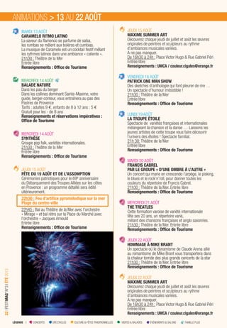 LÉGENDE I CONCERTS SPECTACLES CULTURE & FÊTES TRADITIONNELLES VISITES & BALADES ÉVÉNEMENTS & SALONS FAMILLE PLUS
32IFESTIMAG’N°3IÉTÉ2013
MARDI 13 AOÛT
CARAMELO RITMO LATINO
La saveur du flamenco se parfume de salsa,
les rumbas se mêlent aux boléros et cumbias.
La musique de Caramelo est un cocktail festif mêlant
les rythmes latinos dans une ambiance « caliente ».
21h30 : Théâtre de la Mer
Entrée libre
Renseignements : Ofﬁce de Tourisme
MERCREDI 14 AOÛT
BALADE NATURE
Dans les pas du berger
Dans les collines dominant Sainte-Maxime, votre
guide, berger-conteur, vous entraînera au pas des
Pastres de Provence
Tarifs : adultes 9 €, enfants de 8 à 12 ans : 5 €
Gratuit pour les - de 8 ans
Renseignements et réservations impératives :
Ofﬁce de Tourisme
MERCREDI 14 AOÛT
SYNTHÈSE
Groupe pop folk, variétés internationales.
21h30 : Théâtre de la Mer
Entrée libre
Renseignements : Ofﬁce de Tourisme
JEUDI 15 AOÛT
FÊTE DU 15 AOÛT ET DE L’ASSOMPTION
Cérémonies patriotiques pour le 69e anniversaire
du Débarquement des Troupes Alliées sur les côtes
en Provence : un programme détaillé sera édité
ultérieurement.
22h30 : Feu d’artifice pyromélodique sur la mer
Plage du centre-ville
22h45 : Bal au Théâtre de la Mer avec l’orchestre
« Mirage » et bal rétro sur la Place du Marché avec
l’orchestre « Jacques Arnould
Entrée libre
Renseignements : Ofﬁce de Tourisme
JEUDI 15 AOÛT
MAXIME SUMMER ART
Découvrez chaque jeudi de juillet et août les œuvres
originales de peintres et sculpteurs au rythme
d’ambiances musicales variées.
A ne pas manquer.
De 16h30 à 24h : Place Victor Hugo & Rue Gabriel Péri
Entrée libre
Renseignements : UMCA / couleur.cigales@orange.fr
VENDREDI 16 AOÛT
PATRICK ONE MAN SHOW
Des sketches d’anthologie qui font pleurer de rire …
Un spectacle d’humour irrésistible !
21h30 : Théâtre de la Mer
Entrée libre
Renseignements : Ofﬁce de Tourisme
LUNDI 19 AOÛT
LA TROUPE ÉTOILE
Spectacle de variétés françaises et internationales
mélangeant la chanson et la danse … Laissons les
jeunes artistes de cette troupe vous faire découvrir
l’univers des étoiles ! Spectacle familial.
21h 30: Théâtre de la Mer
Entrée libre
Renseignements : Ofﬁce de Tourisme
MARDI 20 AOÛT
FRANCIS CABREL
PAR LE GROUPE « D’UNE OMBRE À L’AUTRE »
Un concert qui marie en crescendo l’arpège, le pisking,
le blues et le rock’n’roll, pour donner toutes les
couleurs du répertoire de Francis Cabrel.
21h30 : Théâtre de la Mer. Entrée libre
Renseignements : Ofﬁce de Tourisme
MERCREDI 21 AOÛT
THE TREATLES
Cette formation varoise de variété internationale
fête ses 20 ans, un répertoire varié,
mêlant des chansons françaises et anglo saxonnes.
21h30 : Théâtre de la Mer. Entrée libre
Renseignements : Ofﬁce de Tourisme
JEUDI 22 AOÛT
HOMMAGE À MIKE BRANT
Un spectacle où le dynamisme de Claude Arena allié
au romantisme de Mike Brant vous transportera dans
la chaleur torride des plus grands concerts de la star
21h30 : Théâtre de la Mer. Entrée libre
Renseignements : Ofﬁce de Tourisme
JEUDI 22 AOÛT
MAXIME SUMMER ART
Découvrez chaque jeudi de juillet et août les œuvres
originales de peintres et sculpteurs au rythme
d’ambiances musicales variées.
A ne pas manquer.
De 16h30 à 24h : Place Victor Hugo & Rue Gabriel Péri
Entrée libre
Renseignements : UMCA / couleur.cigales@orange.fr
ANIMATIONS > 13 AU 22 AOÛT
 