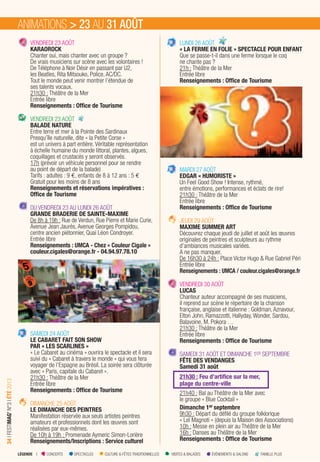 LÉGENDE I CONCERTS SPECTACLES CULTURE & FÊTES TRADITIONNELLES VISITES & BALADES ÉVÉNEMENTS & SALONS FAMILLE PLUS
34IFESTIMAG’N°3IÉTÉ2013
VENDREDI 23 AOÛT
KARAOROCK
Chanter oui, mais chanter avec un groupe ?
De vrais musiciens sur scène avec les volontaires !
De Téléphone à Noir Désir en passant par U2,
les Beatles, Rita Mitsouko, Police, AC/DC.
Tout le monde peut venir montrer l’étendue de
ses talents vocaux.
21h30 : Théâtre de la Mer
Entrée libre
Renseignements : Ofﬁce de Tourisme
VENDREDI 23 AOÛT
BALADE NATURE
Entre terre et mer à la Pointe des Sardinaux
Presqu’île naturelle, dite « la Petite Corse »
est un univers à part entière. Véritable représentation
à échelle humaine du monde littoral, plantes, algues,
coquillages et crustacés y seront observés.
17h (prévoir un véhicule personnel pour se rendre
au point de départ de la balade)
Tarifs : adultes : 9 €, enfants de 8 à 12 ans : 5 €
Gratuit pour les moins de 8 ans
Renseignements et réservations impératives :
Ofﬁce de Tourisme
DU VENDREDI 23 AU LUNDI 26 AOÛT
GRANDE BRADERIE DE SAINTE-MAXIME
De 8h à 19h : Rue de Verdun, Rue Pierre et Marie Curie,
Avenue Jean Jaurès, Avenue Georges Pompidou,
centre ancien piétonnier, Quai Léon Condroyer.
Entrée libre
Renseignements : UMCA - Chez « Couleur Cigale »
couleur.cigales@orange.fr - 04.94.97.78.10
SAMEDI 24 AOÛT
LE CABARET FAIT SON SHOW
PAR « LES SCARLINES »
« Le Cabaret au cinéma » ouvrira le spectacle et il sera
suivi du « Cabaret à travers le monde » qui vous fera
voyager de l’Espagne au Brésil. La soirée sera clôturée
avec « Paris, capitale du Cabaret ».
21h30 : Théâtre de la Mer
Entrée libre
Renseignements : Ofﬁce de Tourisme
DIMANCHE 25 AOÛT
LE DIMANCHE DES PEINTRES
Manifestation réservée aux seuls artistes peintres
amateurs et professionnels dont les œuvres sont
réalisées par eux-mêmes.
De 10h à 19h : Promenade Aymeric Simon-Lorière
Renseignements/Inscriptions : Service culturel
LUNDI 26 AOÛT
« LA FERME EN FOLIE » SPECTACLE POUR ENFANT
Que se passe-t-il dans une ferme lorsque le coq
ne chante pas ?
21h : Théâtre de la Mer
Entrée libre
Renseignements : Ofﬁce de Tourisme
MARDI 27 AOÛT
EDGAR « HUMORISTE »
Un Feel Good Show ! Intense, rythmé,
entre émotions, performances et éclats de rire!
21h30 : Théâtre de la Mer
Entrée libre
Renseignements : Ofﬁce de Tourisme
JEUDI 29 AOÛT
MAXIME SUMMER ART
Découvrez chaque jeudi de juillet et août les œuvres
originales de peintres et sculpteurs au rythme
d’ambiances musicales variées.
A ne pas manquer.
De 16h30 à 24h : Place Victor Hugo & Rue Gabriel Péri
Entrée libre
Renseignements : UMCA / couleur.cigales@orange.fr
VENDREDI 30 AOÛT
LUCAS
Chanteur auteur accompagné de ses musiciens,
il reprend sur scène le répertoire de la chanson
française, anglaise et italienne : Goldman, Aznavour,
Elton John, Ramazzotti, Hallyday, Wonder, Sardou,
Balavoine, M. Pokora …
21h30 : Théâtre de la Mer
Entrée libre
Renseignements : Ofﬁce de Tourisme
SAMEDI 31 AOÛT ET DIMANCHE 1ER SEPTEMBRE
FÊTE DES VENDANGES
Samedi 31 août
21h30 : Feu d’artiﬁce sur la mer,
plage du centre-ville
21h40 : Bal au Théâtre de la Mer avec
le groupe « Blue Cocktail »
Dimanche 1er septembre
9h30 : Départ du déﬁlé du groupe folklorique
« Leï Magnoti » (depuis la Maison des Associations)
10h : Messe en plein air au Théâtre de la Mer
16h : Danses au Théâtre de la Mer
Renseignements : Ofﬁce de Tourisme
ANIMATIONS > 23 AU 31 AOÛT
 