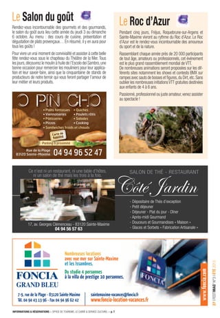 INFORMATIONS & RÉSERVATIONS > OFFICE DE TOURISME, LE CARRÉ & SERVICE CULTUREL > p. 7
37IFESTIMAG’N°3IÉTÉ2013
www.foncia.com
GRAND BLEU
Nombreuses locations
avec vue mer sur Sainte-Maxime
et les Issambres.
Du studio 4 personnes
à la villa de prestige 10 personnes.
7-9, rue de la Plage - 83120 Sainte-Maxime
Tél. 04 94 43 13 96 - Fax 04 94 96 62 42
saintemaxime-vacances@foncia.fr
www.foncia-location-vacances.fr
Ce n’est ni un restaurant, ni une table d’hôtes,
ni un salon de thé mais les trois à la fois.
17, av. Georges Clémenceau - 83120 Sainte-Maxime
04 94 56 57 63
Salon de thé - reStaurant
- dépositaire de thés d’exception
- Petit déjeuner
- déjeuner - Plat du jour - dîner
- après-midi Gourmand
- douceurs et Gourmandises « Maison »
- Glaces et Sorbets « Fabrication artisanale »
Côté Jardin
• Pains fantaisies
• Viennoiseries
• Pâtisseries
• Pizzas
• Quiches
• Poulets rôtis
• Salades
• Cooking
• Sandwiches froids et chauds
04 94 96 52 47
• Sandwiches froids et chauds• Sandwiches froids et chauds• Sandwiches froids et chauds
• Pains fantaisies • Quiches
Rue de la Plage
83120 Sainte-Maxime
Parking à proximité
Rue de la PlageRue de la PlageRue de la Plage
04 94 96 52 47
• Sandwiches froids et chauds
04 94 96 52 47
Parking à proximité
Carte de
fidélité
Rendez-vous incontournable des gourmets et des gourmands,
le salon du goût aura lieu cette année du jeudi 3 au dimanche
6 octobre. Au menu : des cours de cuisine, présentation et
dégustation de plats provençaux… En résumé, il y en aura pour
tous les goûts !
Pour vivre un vrai moment de convivialité et assister à cette belle
fête rendez-vous sous le chapiteau du Théâtre de la Mer. Tous
les jours,découvrez le moulin à huile de l’Escolo dei Sambro,une
bonne occasion pour remercier les mouliniers pour leur applica-
tion et leur savoir-faire, ainsi que la cinquantaine de stands de
producteurs de notre terroir qui vous feront partager l’amour de
leur métier et leurs produits.
Le Salon du goût
Pendant cinq jours, Fréjus, Roquebrune-sur-Argens et
Sainte-Maxime vivront au rythme du Roc d’Azur. Le Roc
d’Azur est le rendez-vous incontournable des amoureux
du sport et de la nature.
Rassemblant chaque année près de 20 000 participants
de tout âge, amateurs ou professionnels, cet événement
est le plus grand rassemblement mondial de VTT.
De nombreuses animations seront proposées sur les dif-
férents sites notamment les shows et contests BMX sur
rampes avec sauts de bosses et ﬁgures,du Dirt,etc.Sans
oublier les nombreuses initiationsVTT gratuites destinées
aux enfants de 4 à 6 ans.
Passionné,professionnel ou juste amateur,venez assister
au spectacle !
Le Roc d’Azur
 