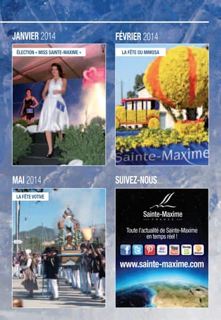 LÉGENDE I CONCERTS SPECTACLES CULTURE & FÊTES TRADITIONNELLES VISITES & BALADES ÉVÉNEMENTS & SALONS FAMILLE PLUS
41IFESTIMAG’N°3IÉTÉ2013
FÉVRIER 2014
MAI 2014
JANVIER 2014
SUIVEZ-NOUS...
Toute l’actualité de Sainte-Maxime
en temps réel !
www.sainte-maxime.com
ÉLECTION « MISS SAINTE-MAXIME »
LA FÊTE VOTIVE
LA FÊTE DU MIMOSA
 